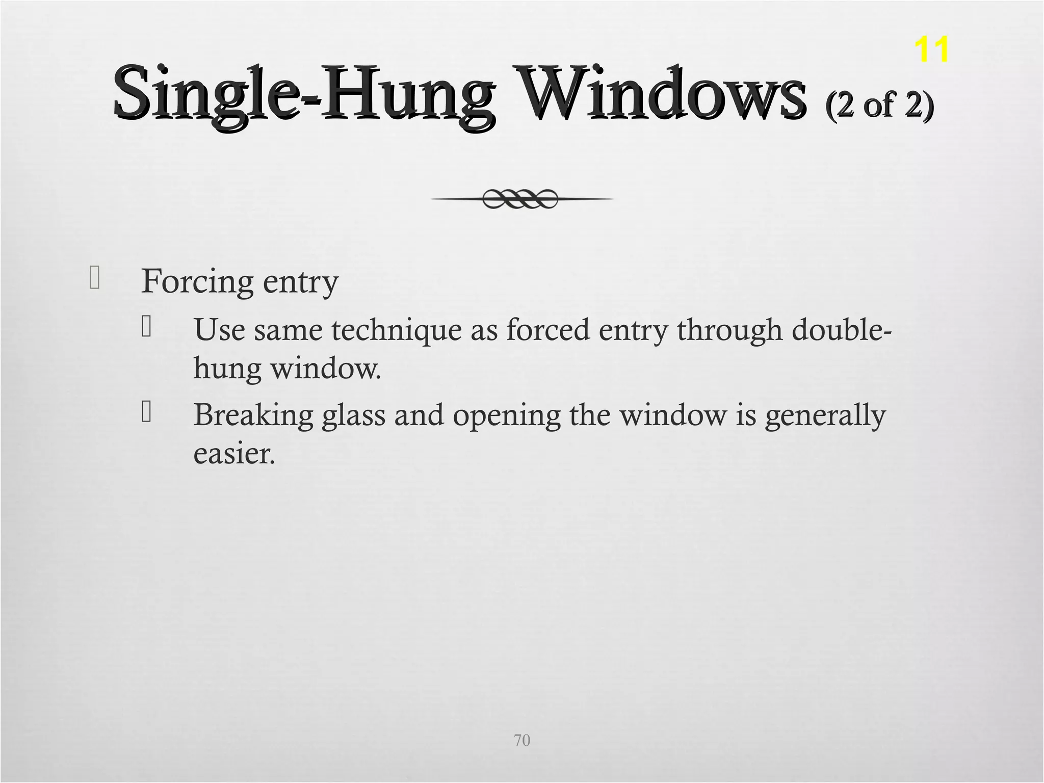 Single-Hung WindowsSingle-Hung Windows (2 of 2)(2 of 2)
 Forcing entry
 Use same technique as forced entry through double-
hung window.
 Breaking glass and opening the window is generally
easier.
70
11
 