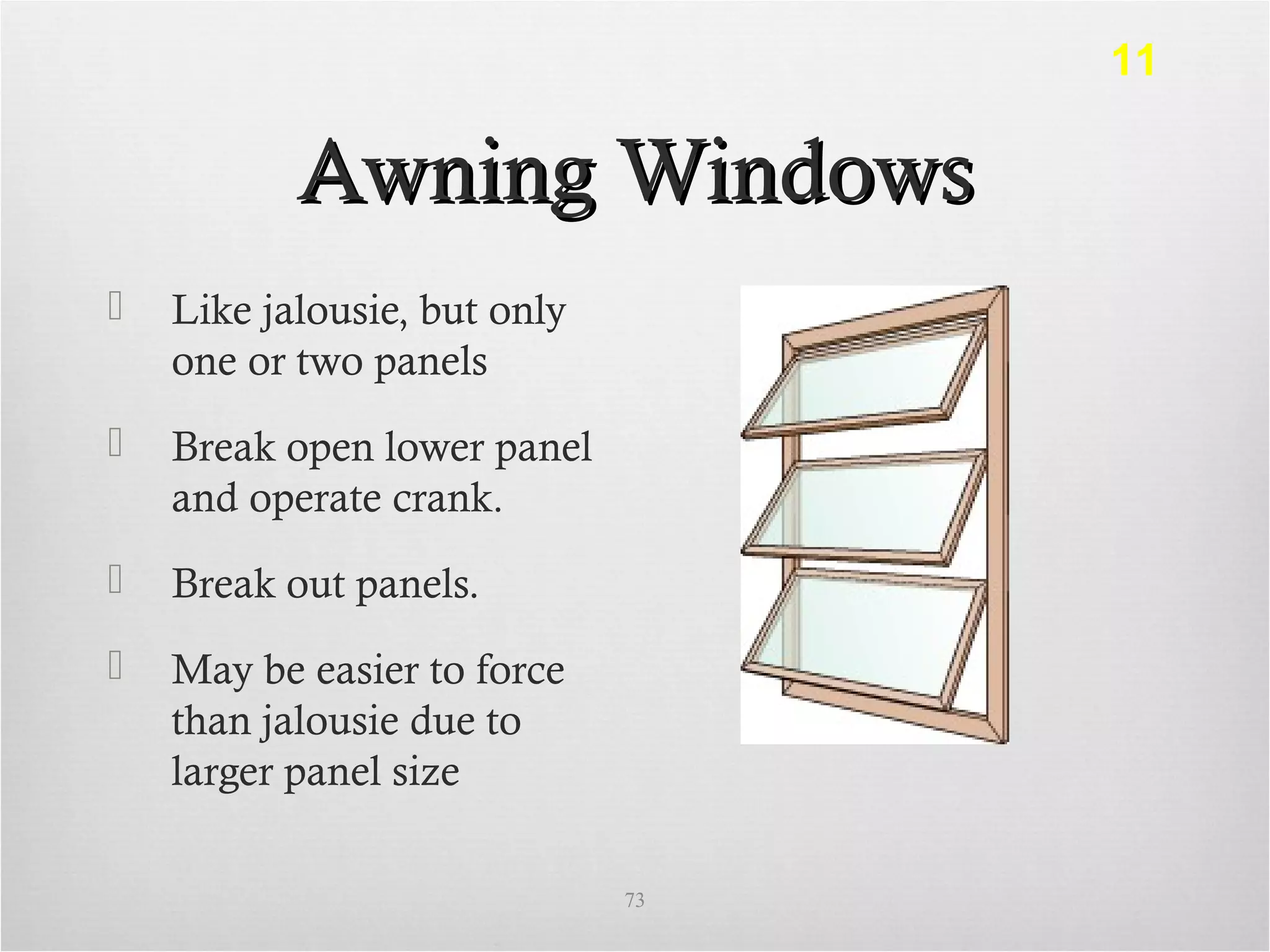 Awning WindowsAwning Windows
 Like jalousie, but only
one or two panels
 Break open lower panel
and operate crank.
 Break out panels.
 May be easier to force
than jalousie due to
larger panel size
73
11
 