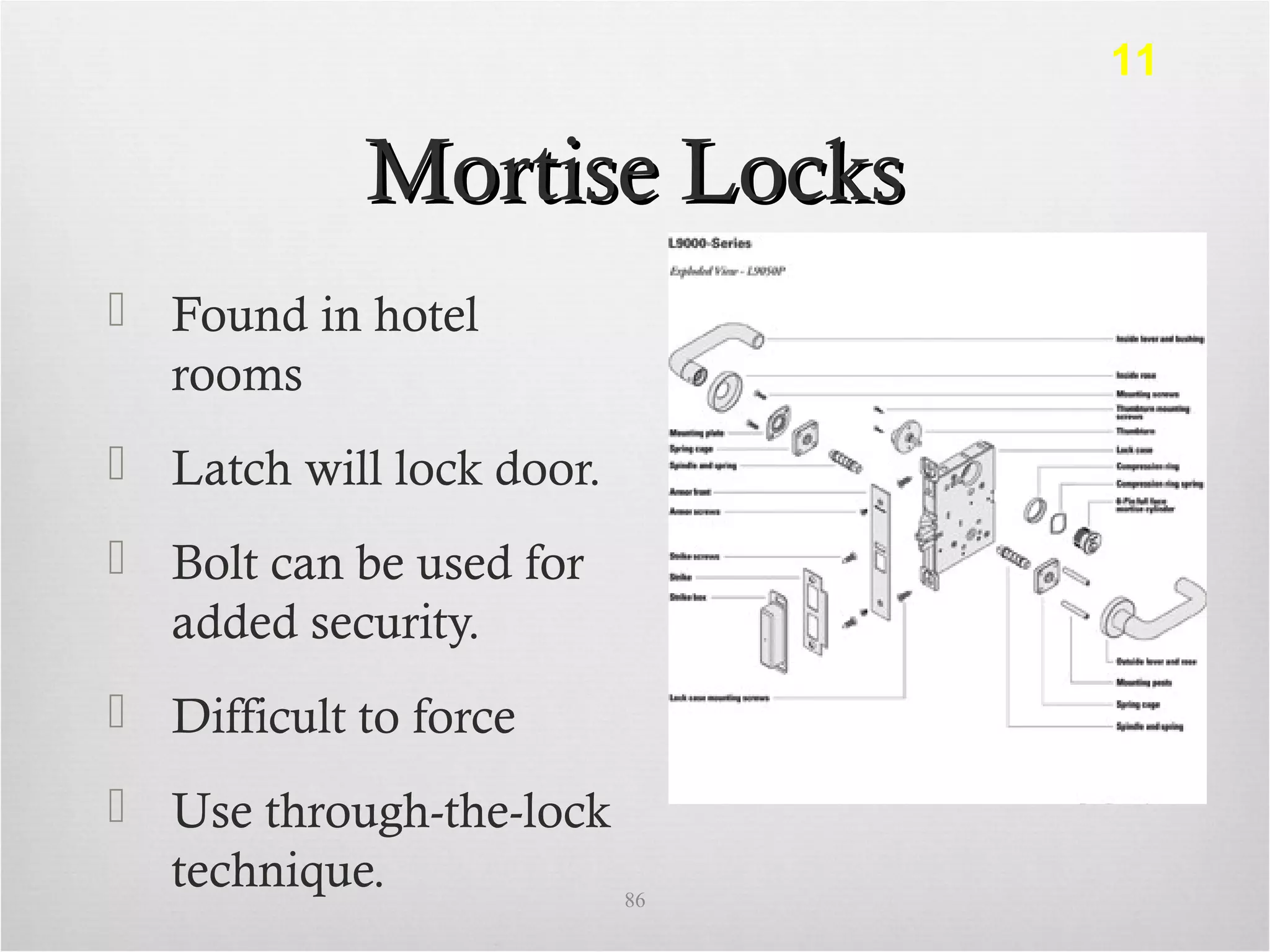 Mortise LocksMortise Locks
 Found in hotel
rooms
 Latch will lock door.
 Bolt can be used for
added security.
 Difficult to force
 Use through-the-lock
technique. 86
11
 