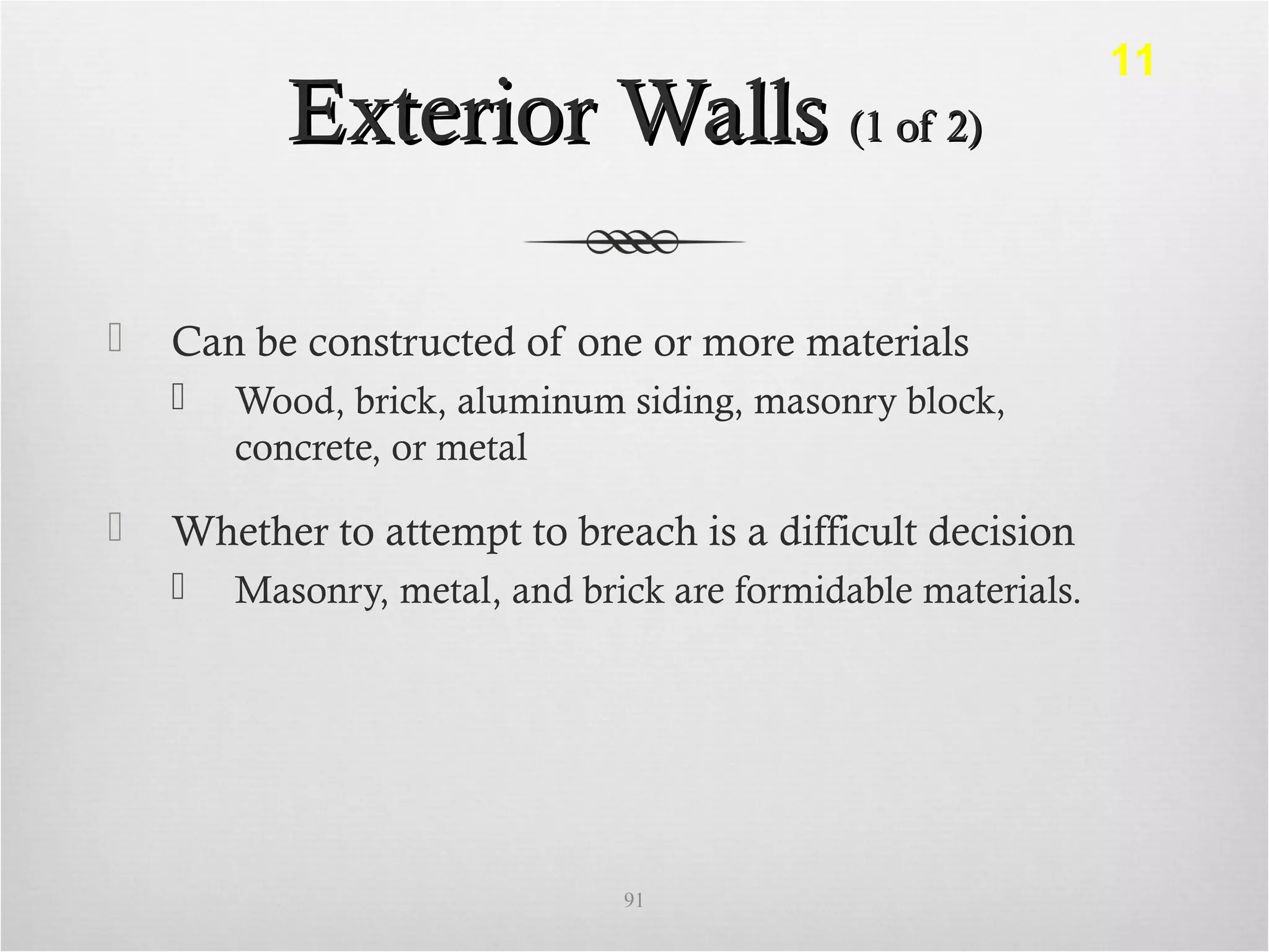 Exterior WallsExterior Walls (1 of 2)(1 of 2)
 Can be constructed of one or more materials
 Wood, brick, aluminum siding, masonry block,
concrete, or metal
 Whether to attempt to breach is a difficult decision
 Masonry, metal, and brick are formidable materials.
91
11
 