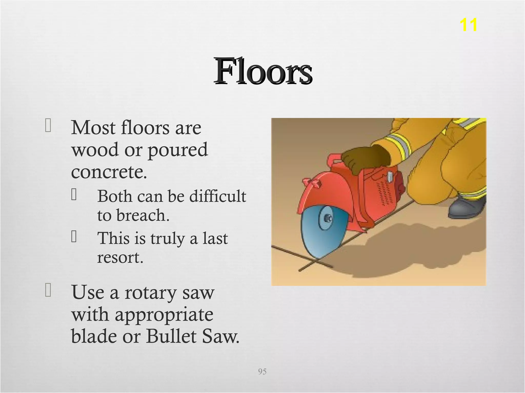 FloorsFloors
 Most floors are
wood or poured
concrete.
 Both can be difficult
to breach.
 This is truly a last
resort.
 Use a rotary saw
with appropriate
blade or Bullet Saw.
95
11
 