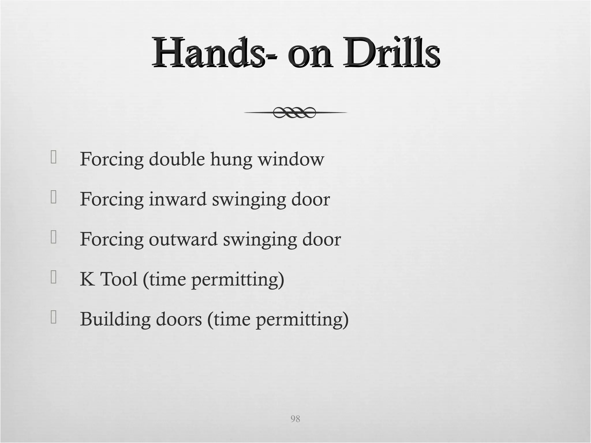 Hands- on DrillsHands- on Drills
 Forcing double hung window
 Forcing inward swinging door
 Forcing outward swinging door
 K Tool (time permitting)
 Building doors (time permitting)
98
 