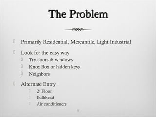 The ProblemThe Problem
 Primarily Residential, Mercantile, Light Industrial
 Look for the easy way
 Try doors & windows
 Knox Box or hidden keys
 Neighbors
 Alternate Entry
 2nd
Floor
 Bulkhead
 Air conditioners
11
 