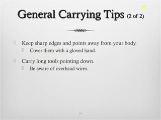 General Carrying TipsGeneral Carrying Tips (2 of 2)(2 of 2)
 Keep sharp edges and points away from your body.
 Cover them with a gloved hand.
 Carry long tools pointing down.
 Be aware of overhead wires.
16
11
 