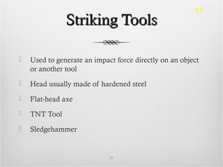Striking ToolsStriking Tools
 Used to generate an impact force directly on an object
or another tool
 Head usually made of hardened steel
 Flat-head axe
 TNT Tool
 Sledgehammer
20
11
 