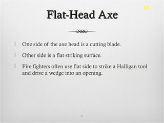 Flat-Head AxeFlat-Head Axe
 One side of the axe head is a cutting blade.
 Other side is a flat striking surface.
 Fire fighters often use flat side to strike a Halligan tool
and drive a wedge into an opening.
21
11
 