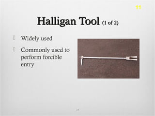 Halligan ToolHalligan Tool (1 of 2)(1 of 2)
 Widely used
 Commonly used to
perform forcible
entry
24
11
 