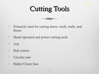 Cutting ToolsCutting Tools
 Primarily used for cutting doors, roofs, walls, and
floors
 Hand operated and power cutting tools
 Axe
 Bolt cutters
 Circular saw
 Bullet/Chain Saw
29
11
 