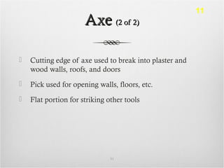 AxeAxe (2 of 2)(2 of 2)
 Cutting edge of axe used to break into plaster and
wood walls, roofs, and doors
 Pick used for opening walls, floors, etc.
 Flat portion for striking other tools
31
11
 