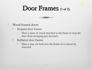 Door FramesDoor Frames (1 of 2)(1 of 2)
 Wood-framed doors
 Stopped door frames
 Have a piece of wood attached to the frame to stop the
door from swinging past the latch
 Rabbeted door frames
 Have a stop cut built into the frame so it cannot be
removed
47
11
 