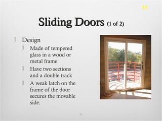 Sliding DoorsSliding Doors (1 of 2)(1 of 2)
 Design
 Made of tempered
glass in a wood or
metal frame
 Have two sections
and a double track
 A weak latch on the
frame of the door
secures the movable
side.
53
11
 