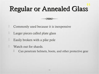 Regular or Annealed GlassRegular or Annealed Glass
 Commonly used because it is inexpensive
 Larger pieces called plate glass
 Easily broken with a pike pole
 Watch out for shards.
 Can penetrate helmets, boots, and other protective gear
60
11
 