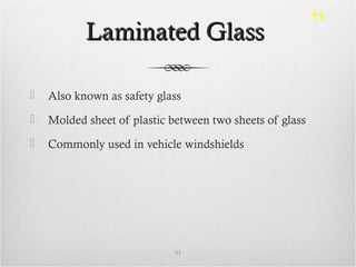 Laminated GlassLaminated Glass
 Also known as safety glass
 Molded sheet of plastic between two sheets of glass
 Commonly used in vehicle windshields
63
11
 
