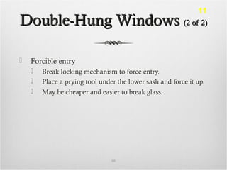 Double-Hung WindowsDouble-Hung Windows (2 of 2)(2 of 2)
 Forcible entry
 Break locking mechanism to force entry.
 Place a prying tool under the lower sash and force it up.
 May be cheaper and easier to break glass.
68
11
 