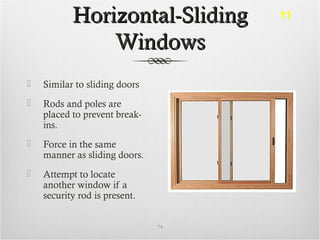 Horizontal-SlidingHorizontal-Sliding
WindowsWindows
 Similar to sliding doors
 Rods and poles are
placed to prevent break-
ins.
 Force in the same
manner as sliding doors.
 Attempt to locate
another window if a
security rod is present.
74
11
 