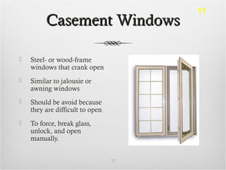 Casement WindowsCasement Windows
 Steel- or wood-frame
windows that crank open
 Similar to jalousie or
awning windows
 Should be avoid because
they are difficult to open
 To force, break glass,
unlock, and open
manually.
75
11
 