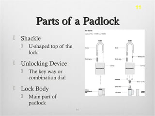 Parts of a PadlockParts of a Padlock
 Shackle
 U-shaped top of the
lock
 Unlocking Device
 The key way or
combination dial
 Lock Body
 Main part of
padlock
81
11
 