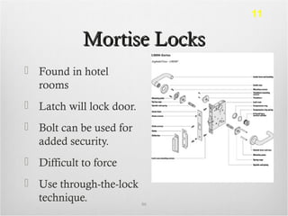 Mortise LocksMortise Locks
 Found in hotel
rooms
 Latch will lock door.
 Bolt can be used for
added security.
 Difficult to force
 Use through-the-lock
technique. 86
11
 