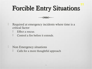 Forcible Entry SituationsForcible Entry Situations
 Required at emergency incidents where time is a
critical factor
 Effect a rescue.
 Control a fire before it extends.
 Non Emergency situations
 Calls for a more thoughtful approach
9
11
 