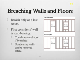 Breaching Walls and FloorsBreaching Walls and Floors
 Breach only as a last
resort.
 First consider if wall
is load-bearing.
 Could cause collapse
if breached
 Nonbearing walls
can be removed
safely.
90
11
 