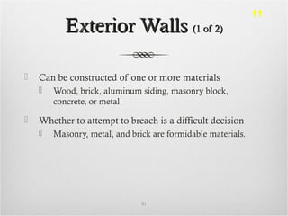 Exterior WallsExterior Walls (1 of 2)(1 of 2)
 Can be constructed of one or more materials
 Wood, brick, aluminum siding, masonry block,
concrete, or metal
 Whether to attempt to breach is a difficult decision
 Masonry, metal, and brick are formidable materials.
91
11
 