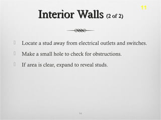Interior WallsInterior Walls (2 of 2)(2 of 2)
 Locate a stud away from electrical outlets and switches.
 Make a small hole to check for obstructions.
 If area is clear, expand to reveal studs.
94
11
 