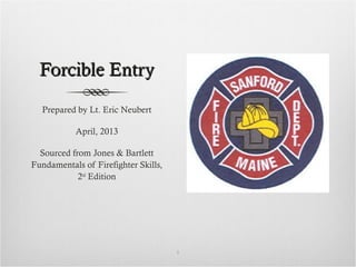Forcible EntryForcible Entry
Prepared by Lt. Eric Neubert
April, 2013
Sourced from Jones & Bartlett
Fundamentals of Firefighter Skills,
2nd
Edition
1
 