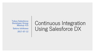 Continuous Integration
Using Salesforce DX
Tokyo Salesforce
Developer Group
Meetup #15
Satoru Ishikawa
2017-07-12
 