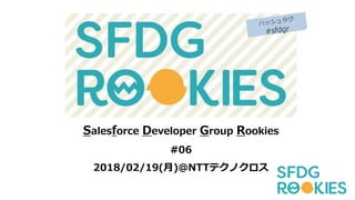 Salesforce Developer Group Rookies
#06
2018/02/19(月)＠NTTテクノクロス
 