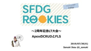 ～2周年記念LT大会～
ApexのCRUDとFLS
2019/07/30(火)
Sanuki Ikou @i_sanuki
 