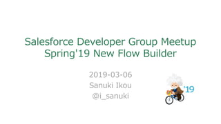 Salesforce Developer Group Meetup
Spring'19 New Flow Builder
2019-03-06
Sanuki Ikou
@i_sanuki
 