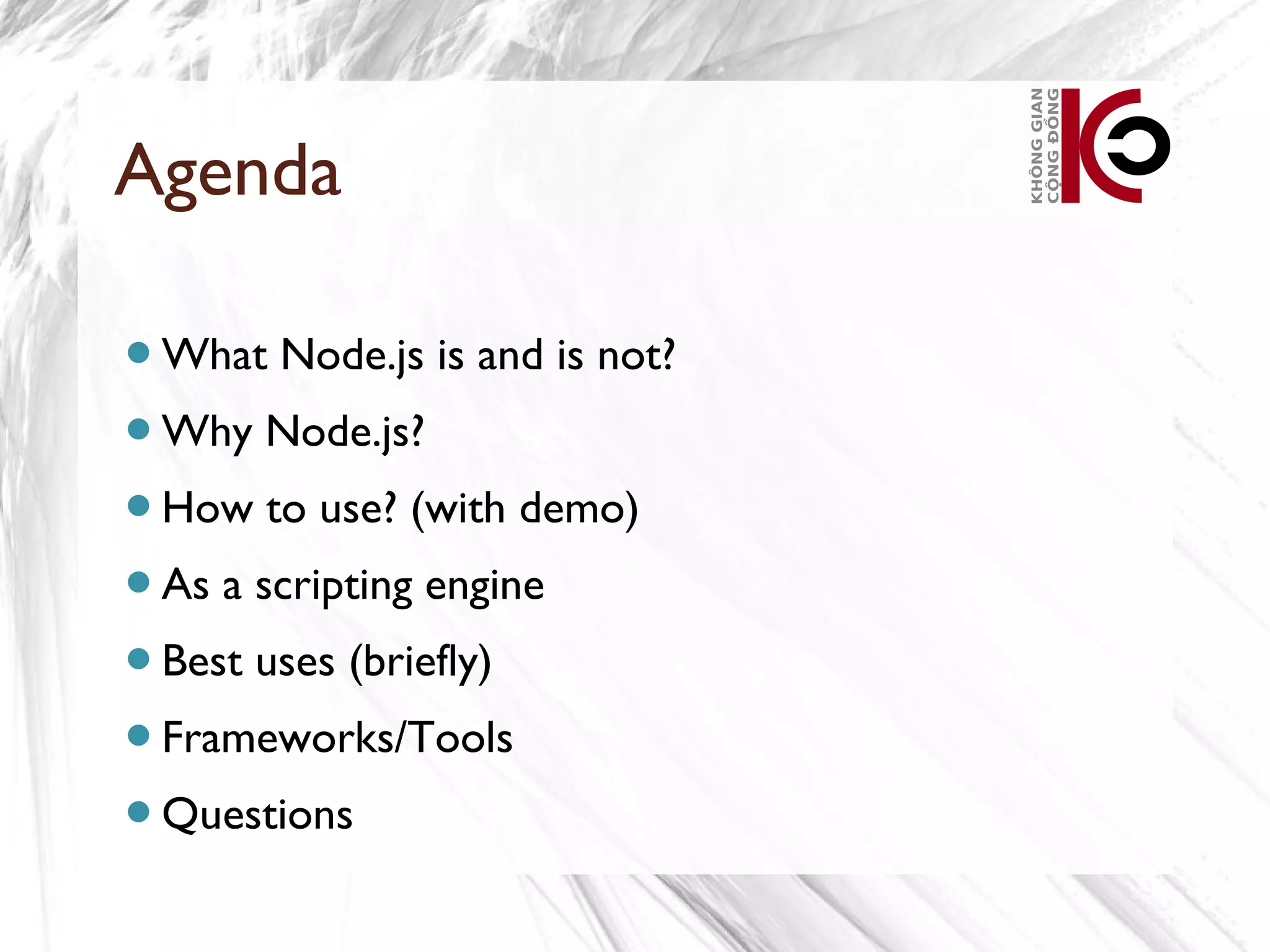 Agenda

What    Node.js is and is not?
Why    Node.js?
How    to use? (with demo)
As   a scripting engine
Best   uses (briefly)
Frameworks/Tools

Questions
 