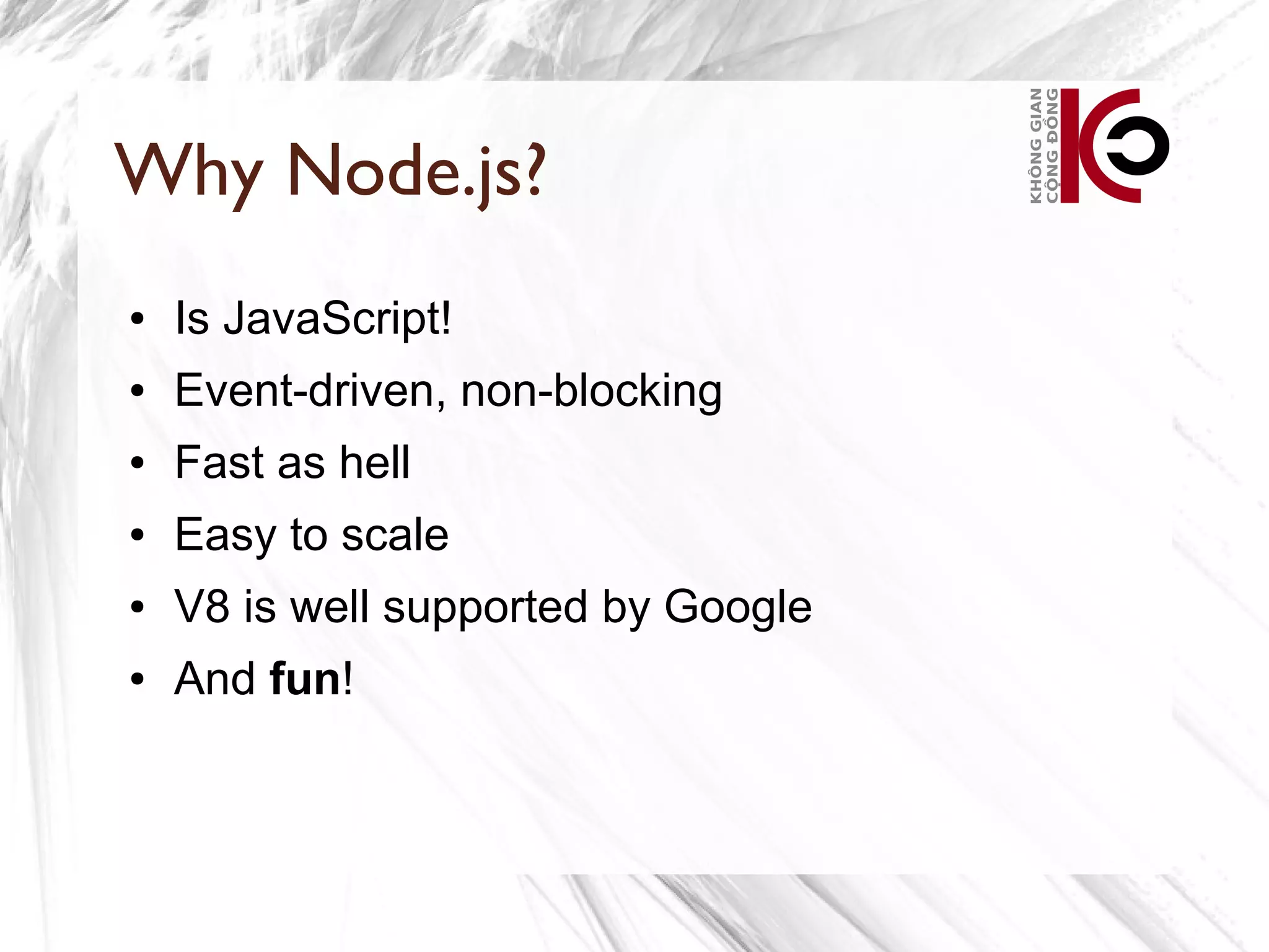 Why Node.js?
●   Is JavaScript!
●   Event-driven, non-blocking
●   Fast as hell
●   Easy to scale
●   V8 is well supported by Google
●   And fun!
 