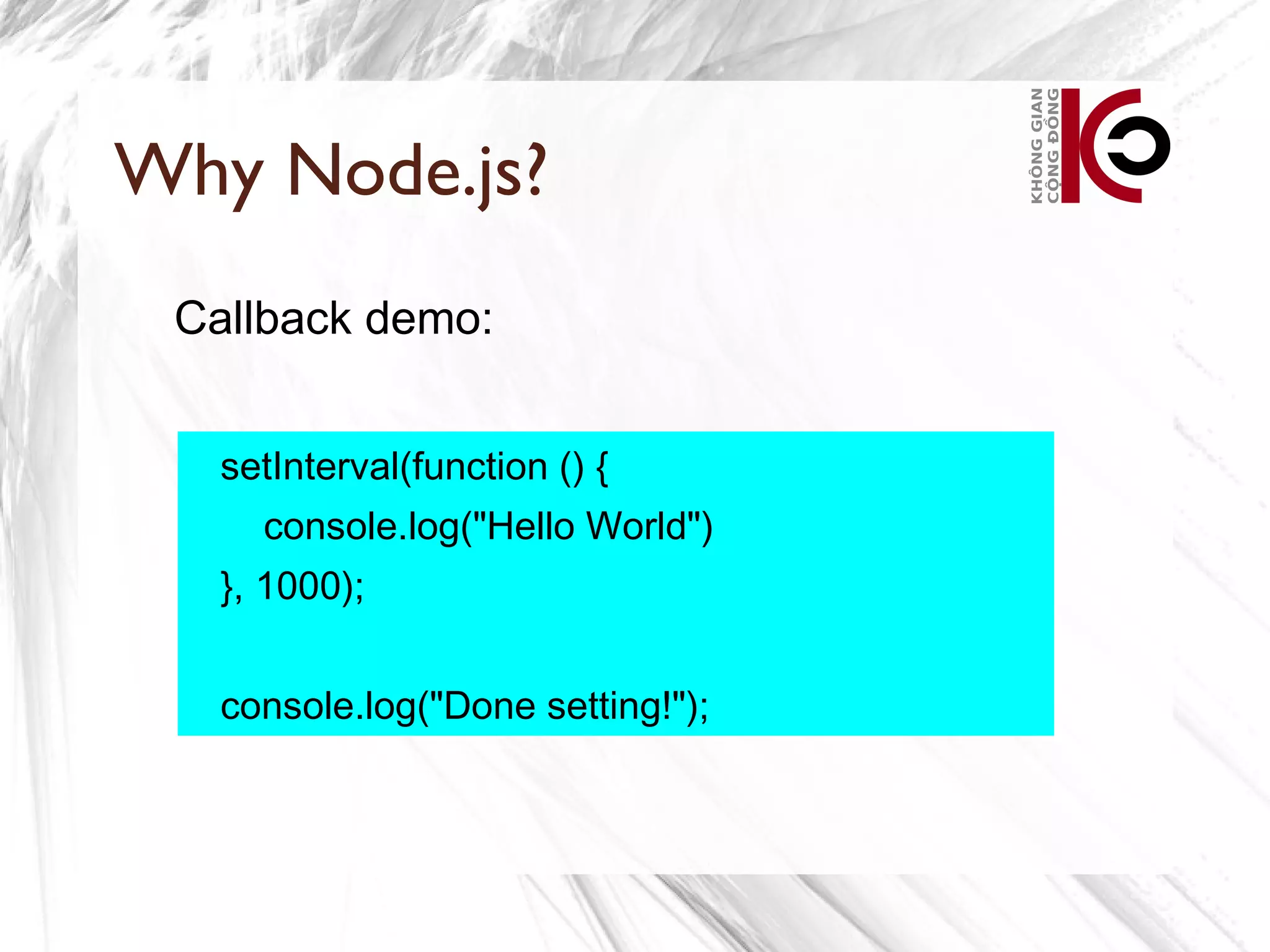 Why Node.js?
 Callback demo:


   setInterval(function () {
     console.log("Hello World")
   }, 1000);


   console.log("Done setting!");
 