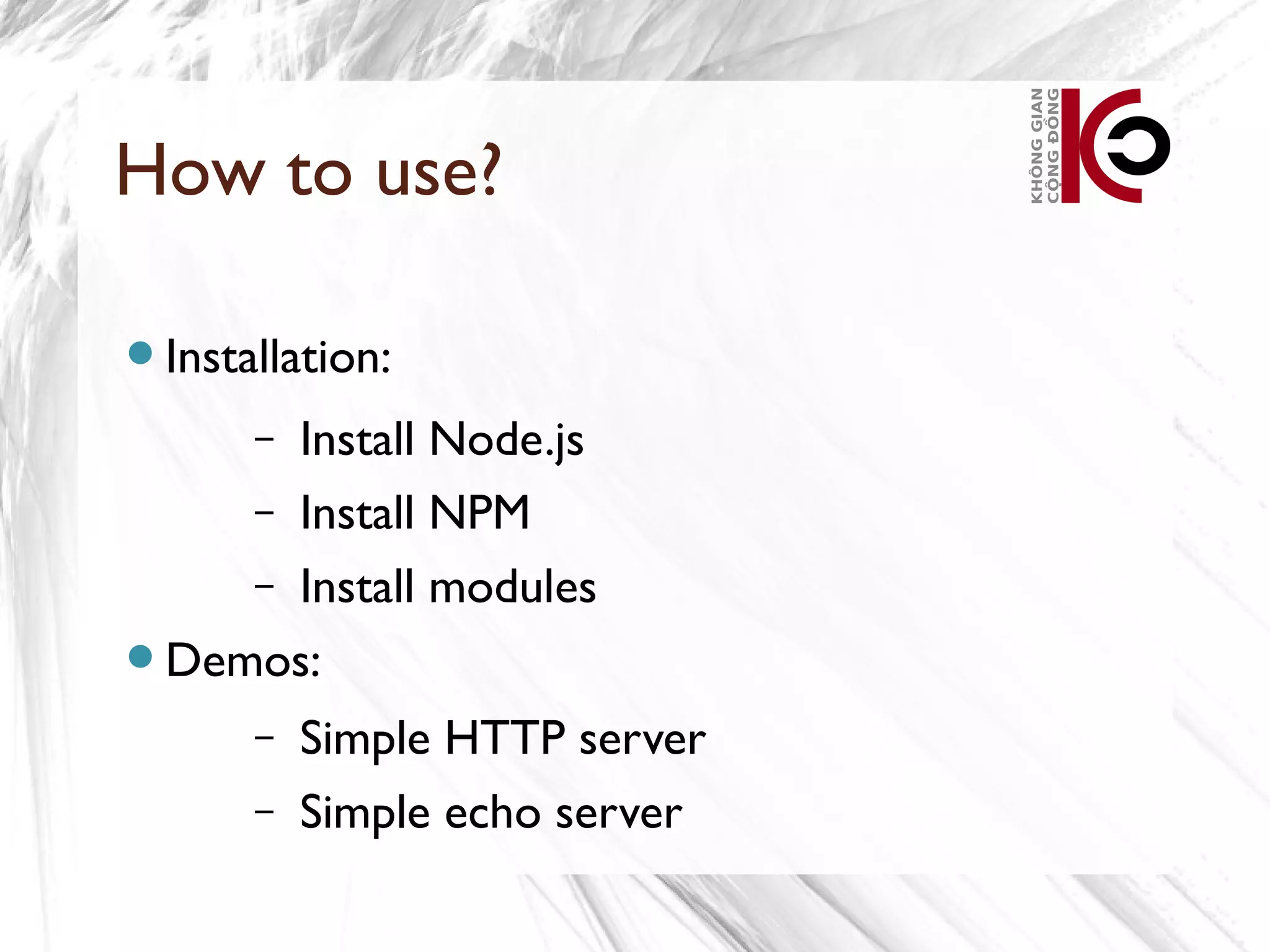 How to use?

Installation:

      Install Node.js
      –
    – Install NPM
    – Install modules

Demos:
      –   Simple HTTP server
      –   Simple echo server
 