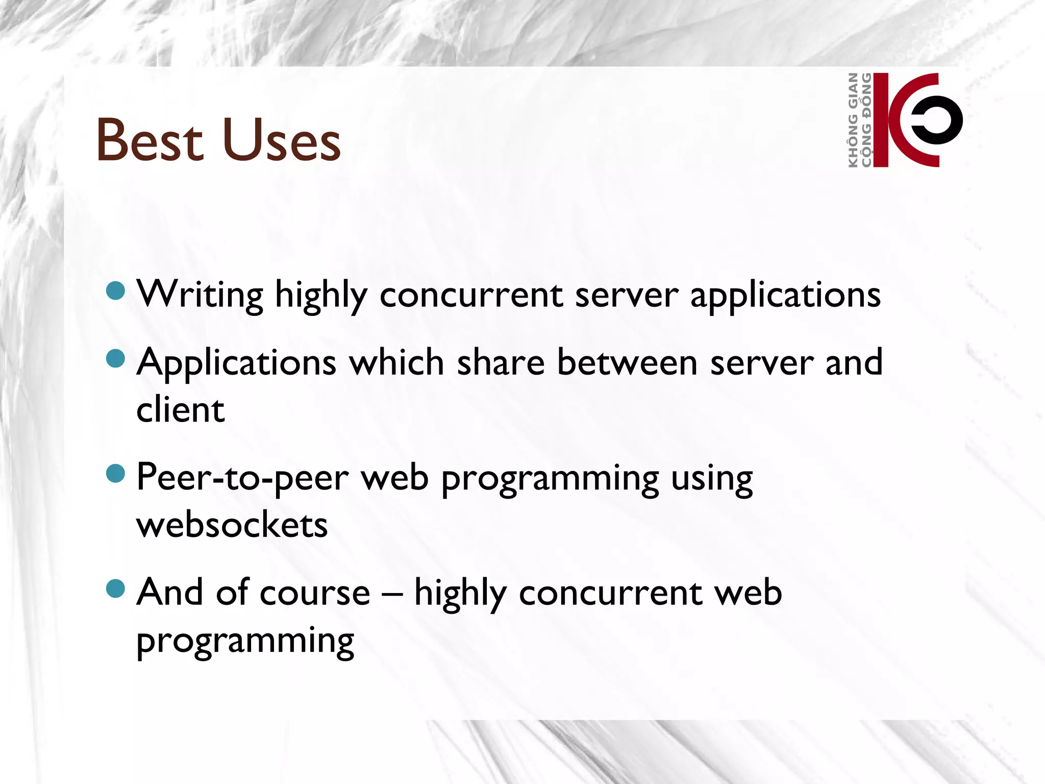 Best Uses

Writing   highly concurrent server applications
Applications   which share between server and
 client
Peer-to-peer   web programming using
 websockets
And of course – highly concurrent web
 programming
 