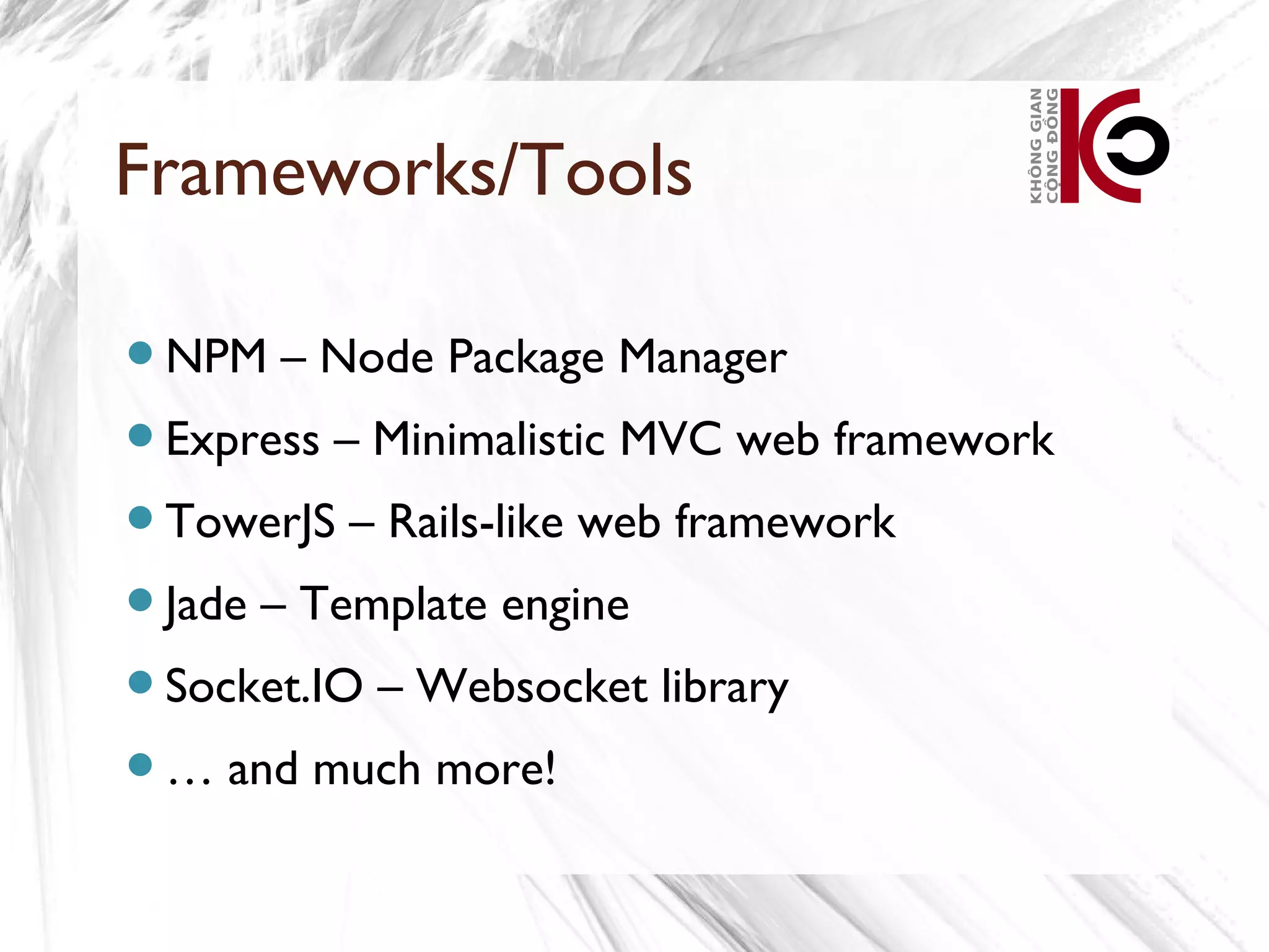 Frameworks/Tools

NPM    – Node Package Manager
Express   – Minimalistic MVC web framework
TowerJS    – Rails-like web framework
Jade   – Template engine
Socket.IO   – Websocket library
…   and much more!
 