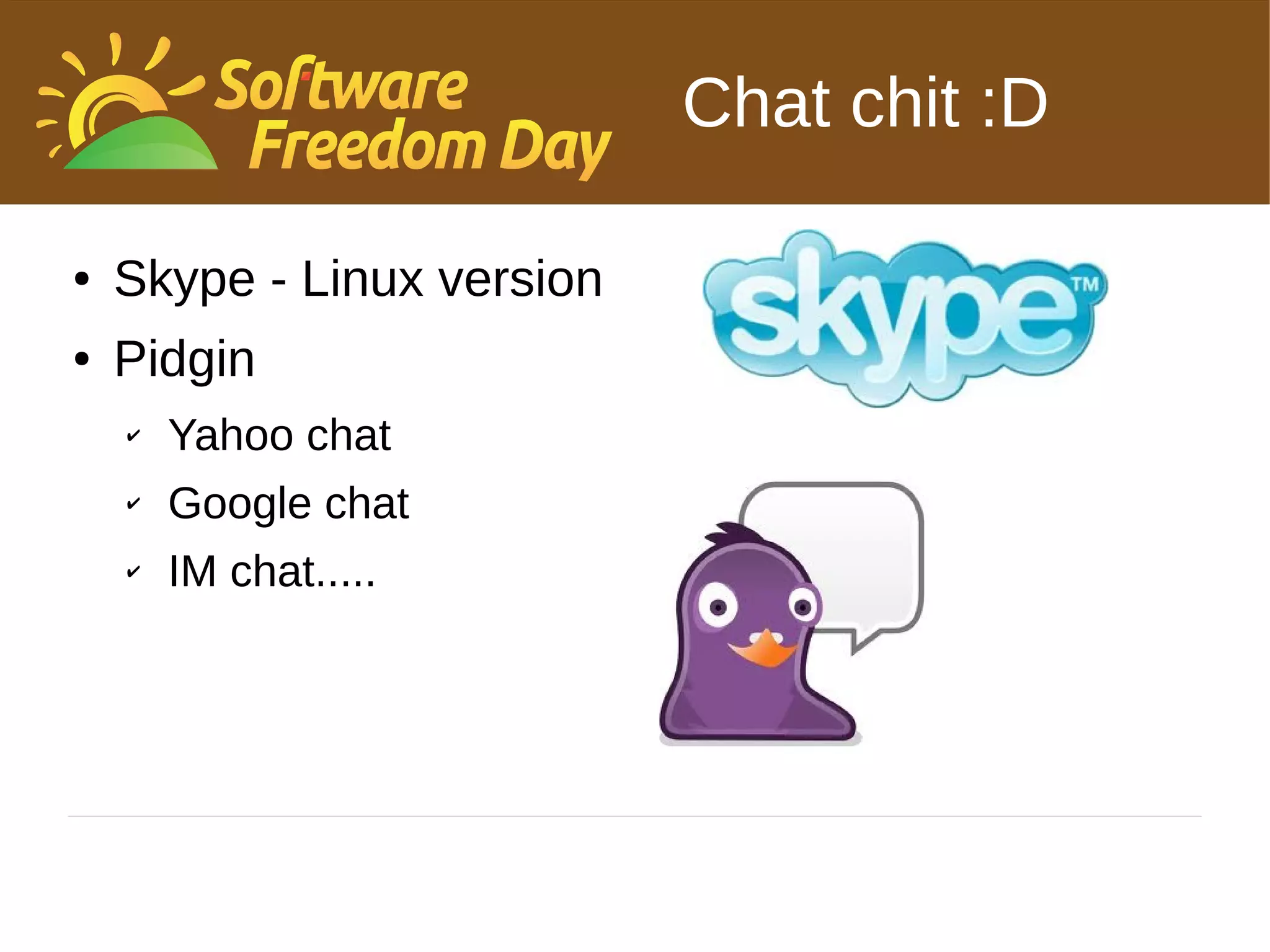 Chat chit :D

●   Skype - Linux version
●   Pidgin
    ✔   Yahoo chat
    ✔   Google chat
    ✔   IM chat.....
 