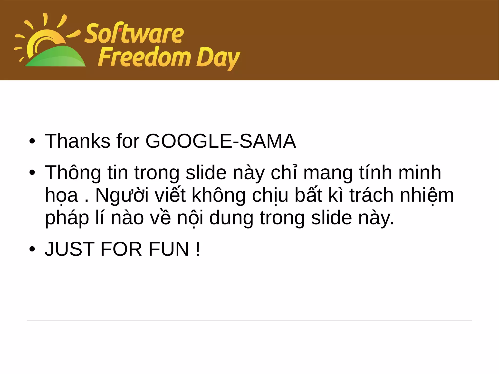 ●   Thanks for GOOGLE-SAMA
●   Thông tin trong slide này chỉ mang tính minh
    họa . Người viết không chịu bất kì trách nhiệm
    pháp lí nào về nội dung trong slide này.
●   JUST FOR FUN !
 
