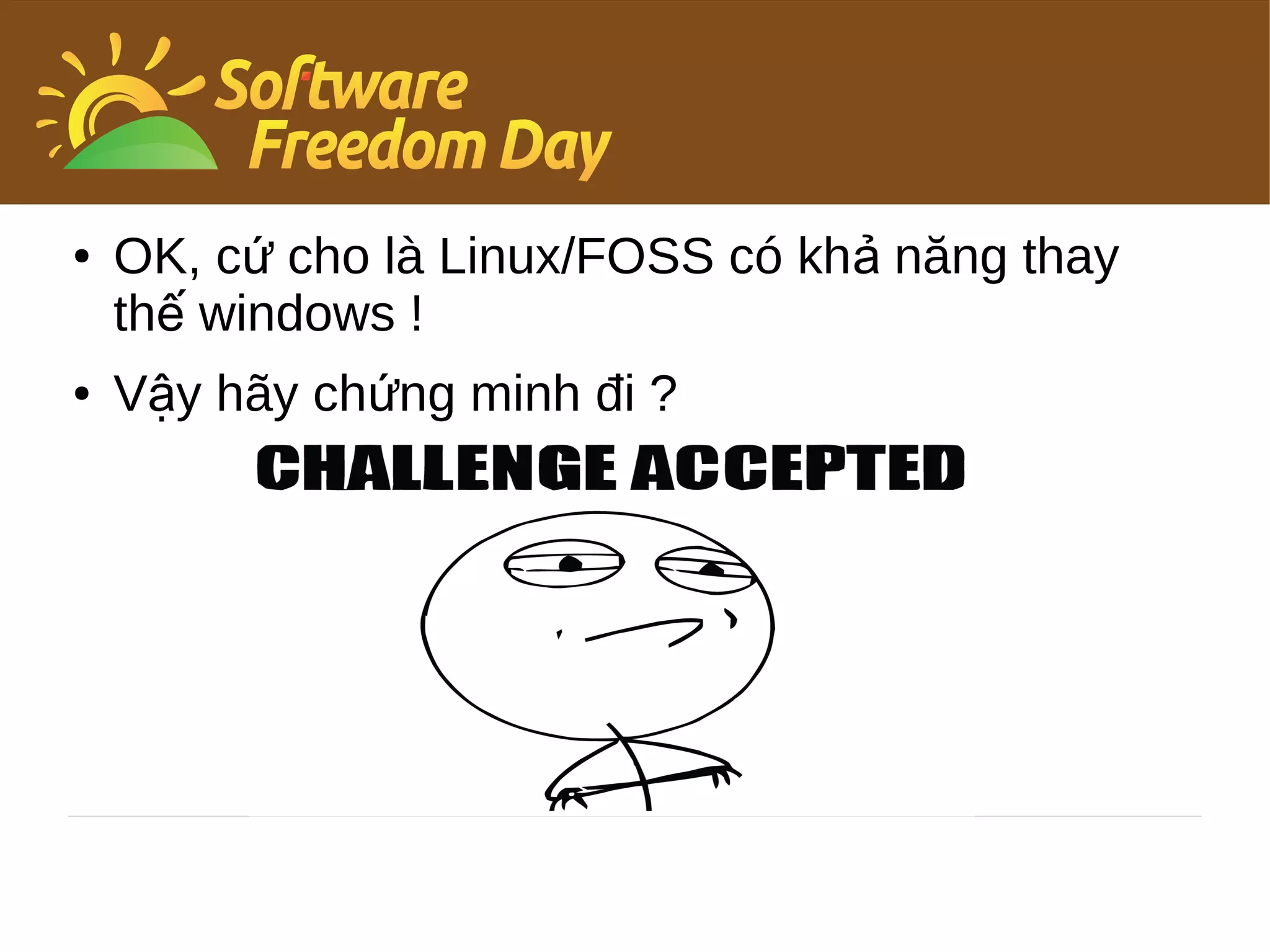 ●   OK, cứ cho là Linux/FOSS có khả năng thay
    thế windows !
●   Vậy hãy chứng minh đi ?
 