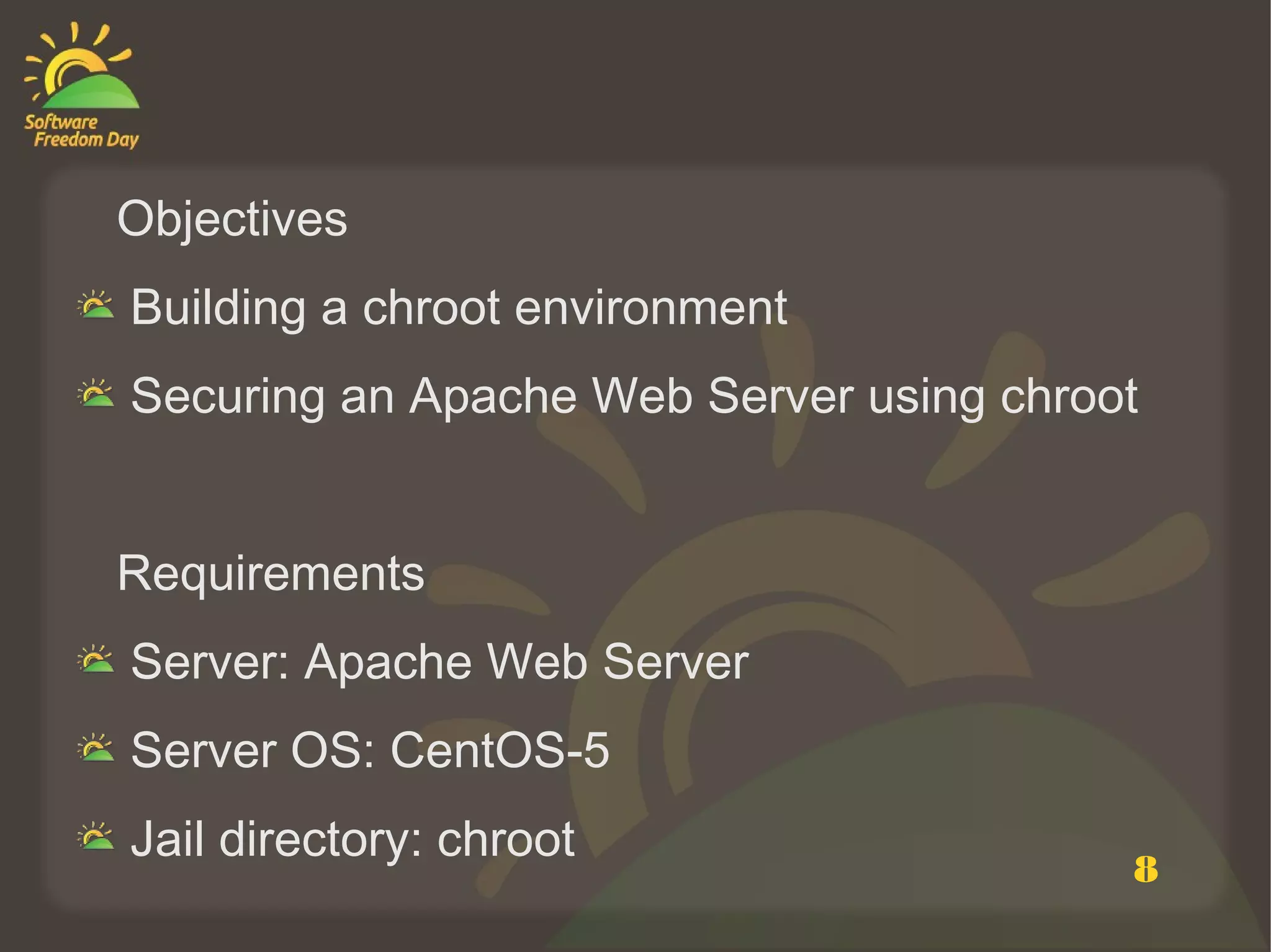 Objectives
Building a chroot environment
Securing an Apache Web Server using chroot


Requirements
Server: Apache Web Server
Server OS: CentOS-5
Jail directory: chroot
                                         8
 