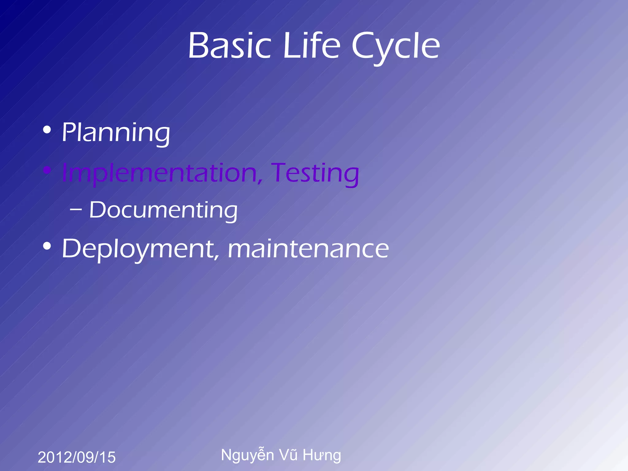 Basic Life Cycle

• Planning
• Implementation, Testing
    – Documenting
• Deployment, maintenance




2012/09/15     Nguyễn Vũ Hưng
 