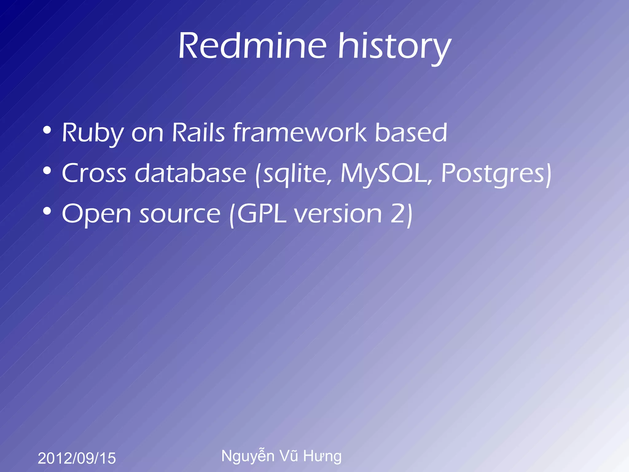 Redmine history

• Ruby on Rails framework based
• Cross database (sqlite, MySQL, Postgres)
• Open source (GPL version 2)




2012/09/15     Nguyễn Vũ Hưng
 
