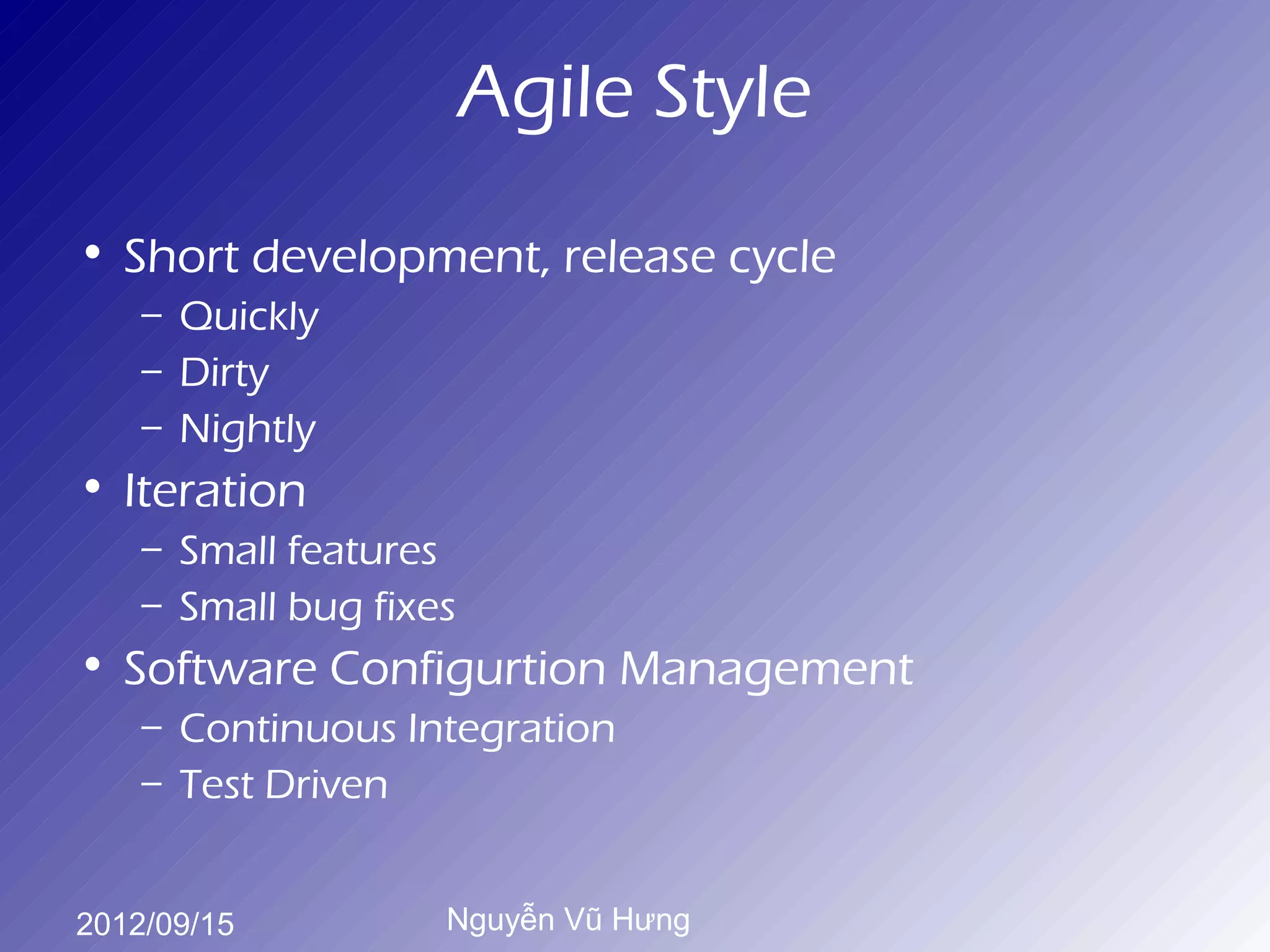 Agile Style
• Short development, release cycle
    – Quickly
    – Dirty
    – Nightly
• Iteration
    – Small features
    – Small bug fixes
• Software Configurtion Management
    – Continuous Integration
    – Test Driven


2012/09/15          Nguyễn Vũ Hưng
 