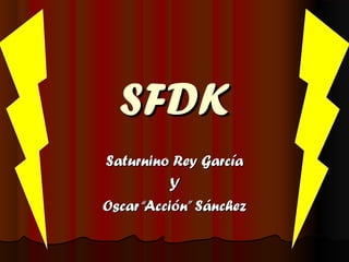 SFDK
Saturnino Rey García
Y
Oscar “Acción” Sánchez

 