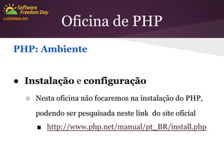 LUZIÂNIA-GO

Oficina de PHP

PHP: Ambiente
● Instalação e configuração
○ Nesta oficina não focaremos na instalação do PHP,
podendo ser pesquisada neste link do site oficial
■ http://www.php.net/manual/pt_BR/install.php

 