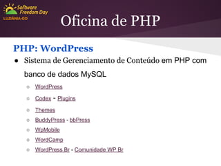 Oficina de PHP

LUZIÂNIA-GO

PHP: WordPress
● Sistema de Gerenciamento de Conteúdo em PHP com
banco de dados MySQL
○

WordPress

○

Codex

○

Themes

○

BuddyPress - bbPress

○

WpMobile

○

WordCamp

○

WordPress Br - Comunidade WP Br

- Plugins

 