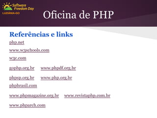 LUZIÂNIA-GO

Oficina de PHP

Referências e links
php.net
www.w3schools.com
w3c.com
gophp.org.br

www.phpdf.org.br

phpsp.org.br

www.php.org.br

phpbrasil.com
www.phpmagazine.org.br
www.phparch.com

www.revistaphp.com.br

 