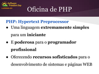 LUZIÂNIA-GO

Oficina de PHP

PHP: Hypertext Preprocessor
● Uma linguagem extremamente simples
para um iniciante
● E poderosa para o programador
profissional
● Oferecendo recursos sofisticados para o
desenvolvimento de sistemas e páginas WEB

 