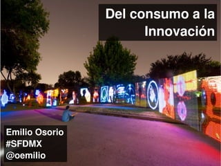 Del consumo a la
                      Innovación




Emilio Osorio
#SFDMX
@oemilio
 